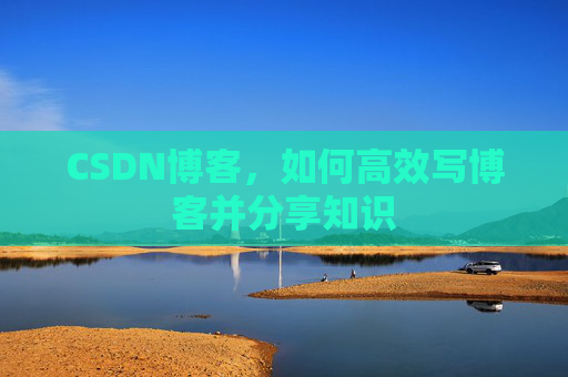 CSDN博客，如何高效写博客并分享知识