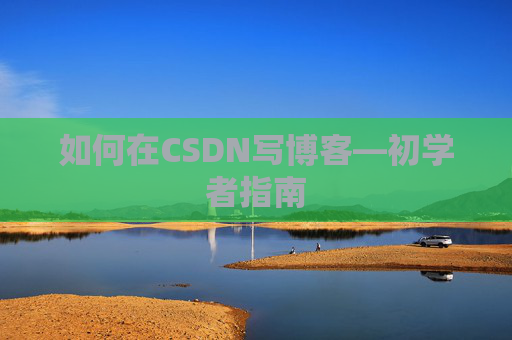 如何在CSDN写博客—初学者指南