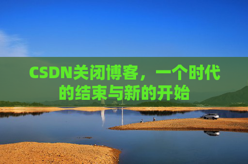 CSDN关闭博客，一个时代的结束与新的开始